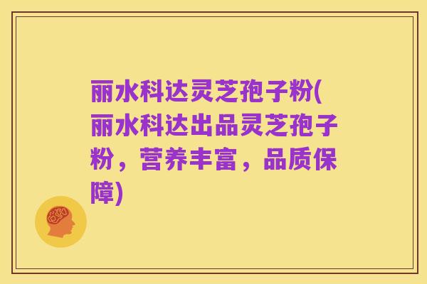 丽水科达灵芝孢子粉(丽水科达出品灵芝孢子粉,营养丰富,品质保障)