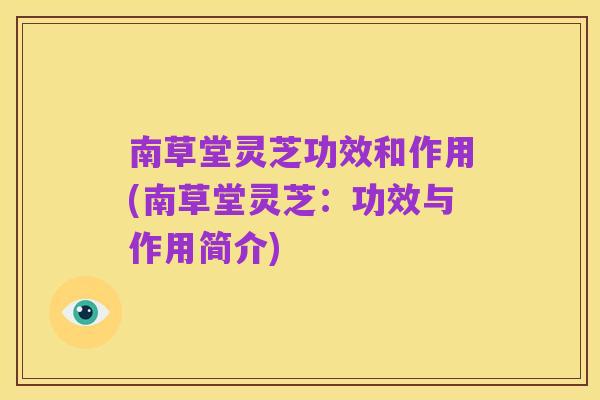 南草堂灵芝功效和作用(南草堂灵芝:功效与作用简介)