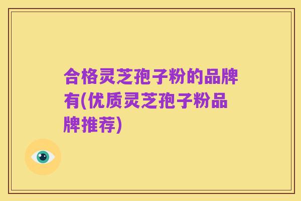 合格灵芝孢子粉的品牌有(优质灵芝孢子粉品牌推荐)