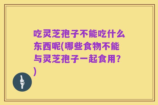吃灵芝孢子不能吃什么东西呢(哪些食物不能与灵芝孢子一起食用?)