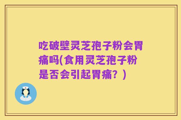 吃破壁灵芝孢子粉会胃痛吗(食用灵芝孢子粉是否会引起胃痛?)