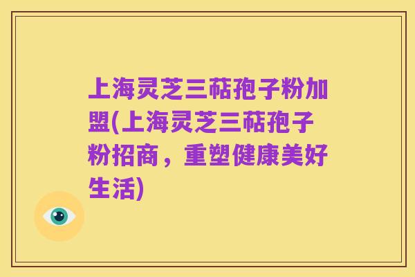 上海灵芝三萜孢子粉加盟(上海灵芝三萜孢子粉招商,重塑健康美好生活)