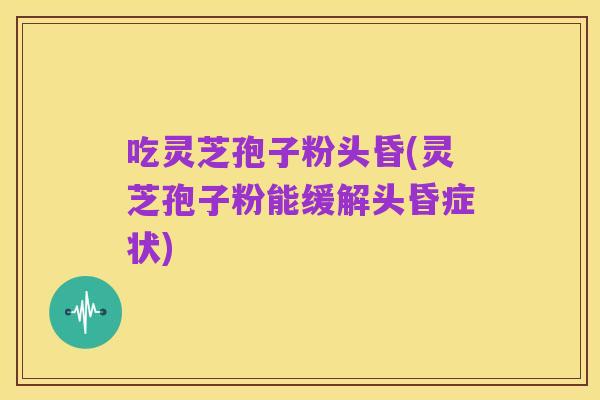吃灵芝孢子粉头昏(灵芝孢子粉能缓解头昏症状)