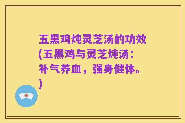 五黑鸡炖灵芝汤的功效(五黑鸡与灵芝炖汤:补气养血,强身健体。)