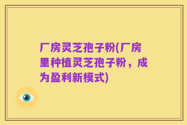 厂房灵芝孢子粉(厂房里种植灵芝孢子粉,成为盈利新模式)