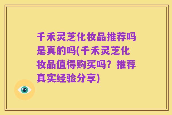 千禾灵芝化妆品推荐吗是真的吗(千禾灵芝化妆品值得购买吗?推荐真实经验分享)