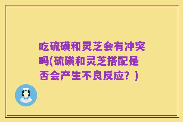 吃硫磺和灵芝会有冲突吗(硫磺和灵芝搭配是否会产生不良反应?)