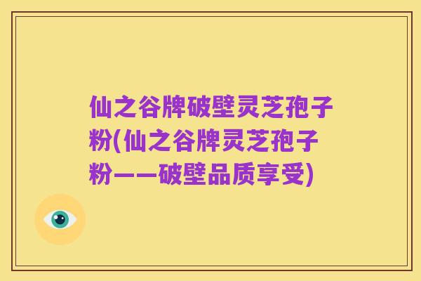 仙之谷牌破壁灵芝孢子粉(仙之谷牌灵芝孢子粉——破壁品质享受)