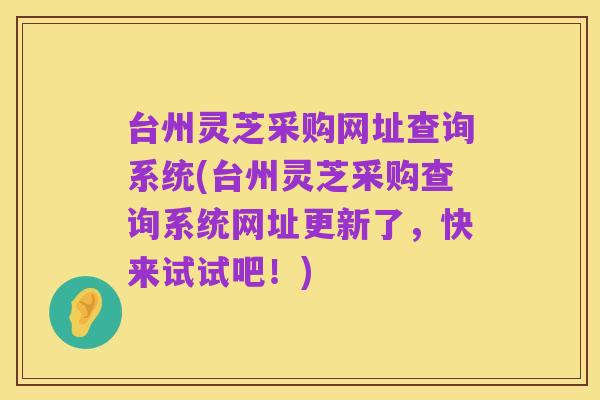 台州灵芝采购网址查询系统(台州灵芝采购查询系统网址更新了,快来试试吧!)