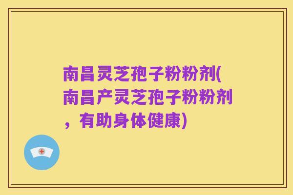 南昌灵芝孢子粉粉剂(南昌产灵芝孢子粉粉剂,有助身体健康)
