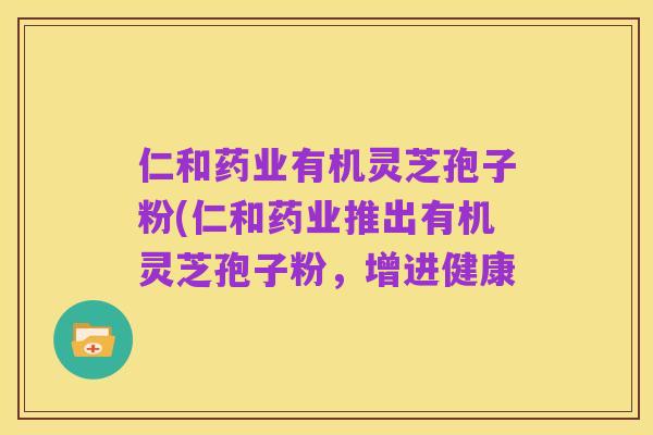 仁和药业有机灵芝孢子粉(仁和药业推出有机灵芝孢子粉,增进健康