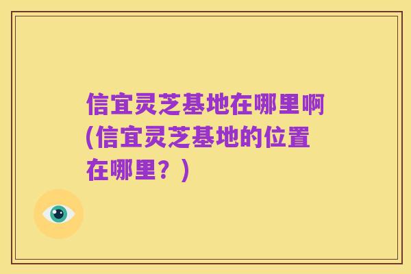 信宜灵芝基地在哪里啊(信宜灵芝基地的位置在哪里?)