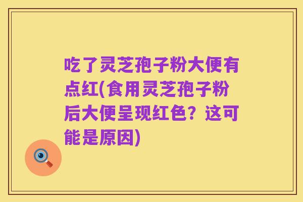 吃了灵芝孢子粉大便有点红(食用灵芝孢子粉后大便呈现红色?这可能是原因)