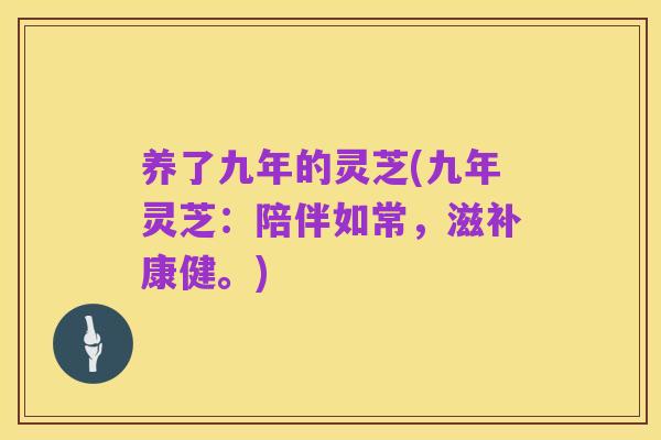 养了九年的灵芝(九年灵芝:陪伴如常,滋补康健。)