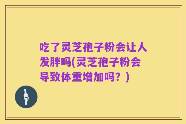 吃了灵芝孢子粉会让人发胖吗(灵芝孢子粉会导致体重增加吗?)