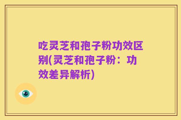 吃灵芝和孢子粉功效区别(灵芝和孢子粉：功效差异解析)