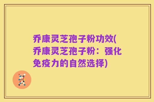 乔康灵芝孢子粉功效(乔康灵芝孢子粉：强化免疫力的自然选择)
