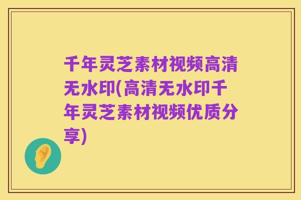 千年灵芝素材视频高清无水印(高清无水印千年灵芝素材视频优质分享)