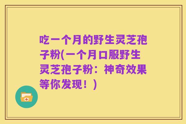 吃一个月的野生灵芝孢子粉(一个月口服野生灵芝孢子粉:神奇效果等你发现!)