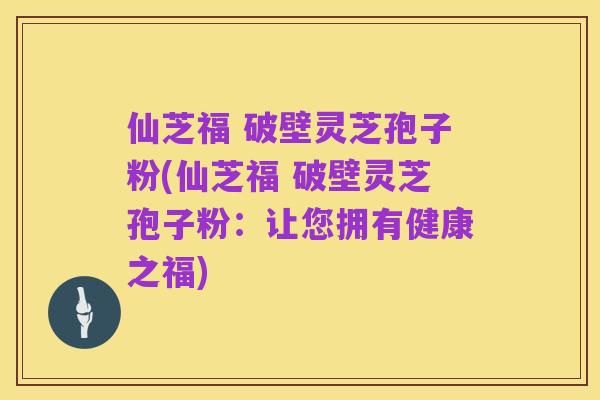 仙芝福 破壁灵芝孢子粉(仙芝福 破壁灵芝孢子粉:让您拥有健康之福)