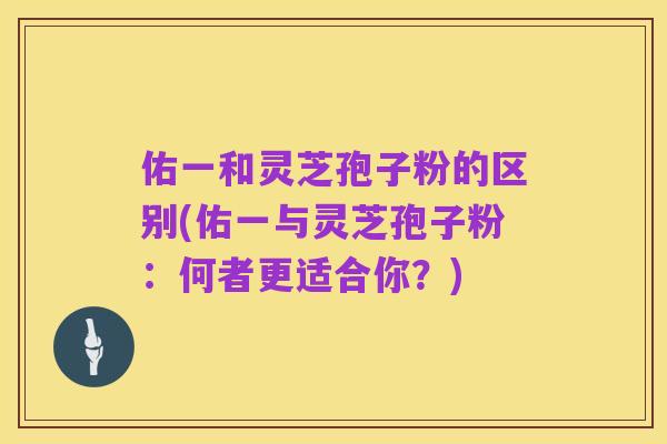 佑一和灵芝孢子粉的区别(佑一与灵芝孢子粉:何者更适合你?)