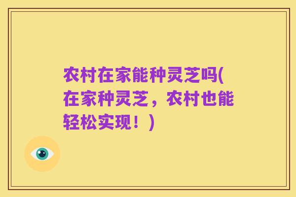 农村在家能种灵芝吗(在家种灵芝，农村也能轻松实现！)