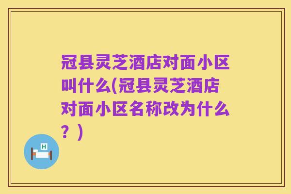 冠县灵芝酒店对面小区叫什么(冠县灵芝酒店对面小区名称改为什么?)