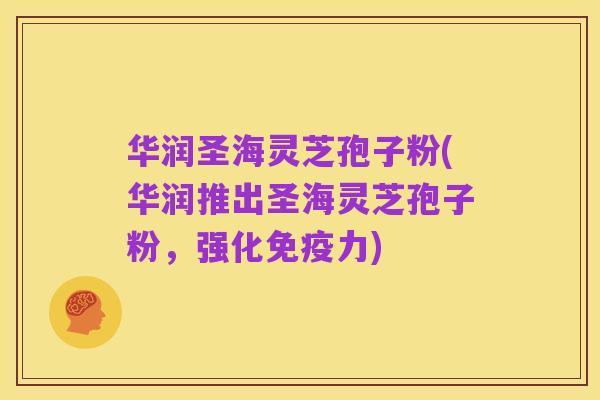 华润圣海灵芝孢子粉(华润推出圣海灵芝孢子粉，强化免疫力)