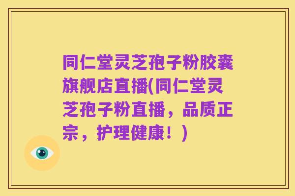 同仁堂灵芝孢子粉胶囊旗舰店直播(同仁堂灵芝孢子粉直播,品质正宗,护理健康!)