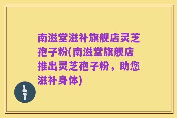 南滋堂滋补旗舰店灵芝孢子粉(南滋堂旗舰店推出灵芝孢子粉,助您滋补身体)