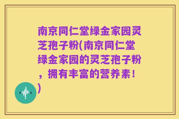 南京同仁堂绿金家园灵芝孢子粉(南京同仁堂绿金家园的灵芝孢子粉,拥有丰富的营养素!)