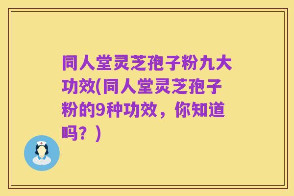 同人堂灵芝孢子粉九大功效(同人堂灵芝孢子粉的9种功效,你知道吗?)