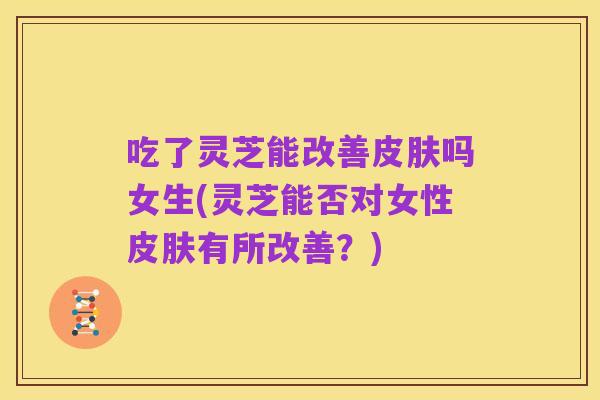吃了灵芝能改善皮肤吗女生(灵芝能否对女性皮肤有所改善？)