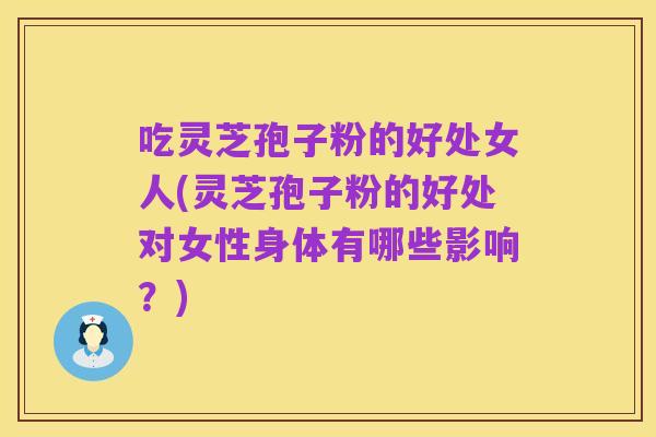 吃灵芝孢子粉的好处女人(灵芝孢子粉的好处对女性身体有哪些影响？)