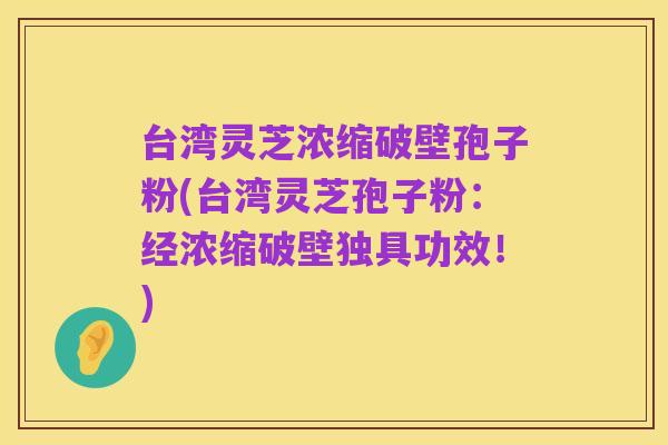 台湾灵芝浓缩破壁孢子粉(台湾灵芝孢子粉:经浓缩破壁独具功效!)