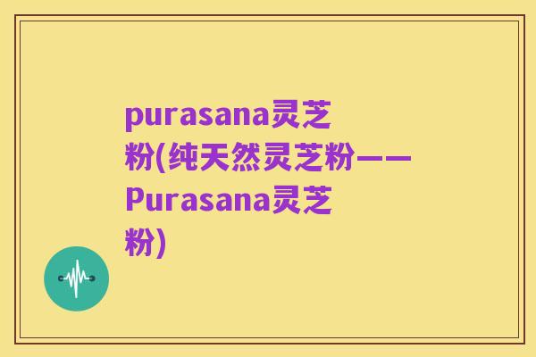 purasana灵芝粉(纯天然灵芝粉——Purasana灵芝粉)