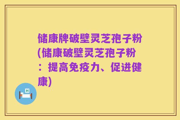 储康牌破壁灵芝孢子粉(储康破壁灵芝孢子粉:提高免疫力、促进健康)