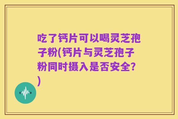吃了钙片可以喝灵芝孢子粉(钙片与灵芝孢子粉同时摄入是否安全？)