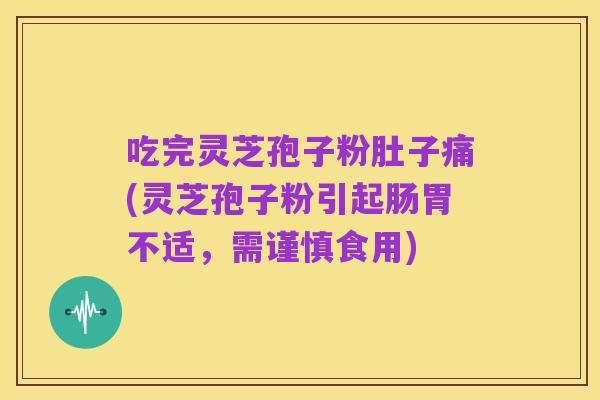 吃完灵芝孢子粉肚子痛(灵芝孢子粉引起肠胃不适，需谨慎食用)
