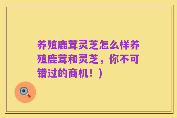 养殖鹿茸灵芝怎么样养殖鹿茸和灵芝,你不可错过的商机!)