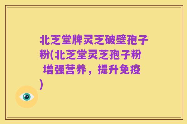 北芝堂牌灵芝破壁孢子粉(北芝堂灵芝孢子粉 增强营养，提升免疫)