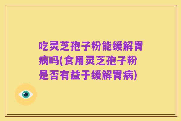 吃灵芝孢子粉能缓解胃病吗(食用灵芝孢子粉是否有益于缓解胃病)