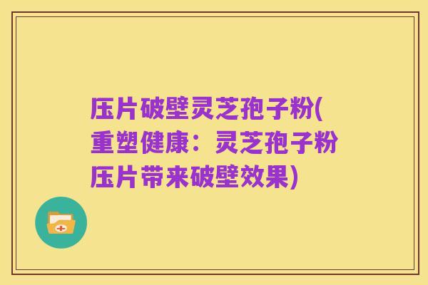压片破壁灵芝孢子粉(重塑健康：灵芝孢子粉压片带来破壁效果)
