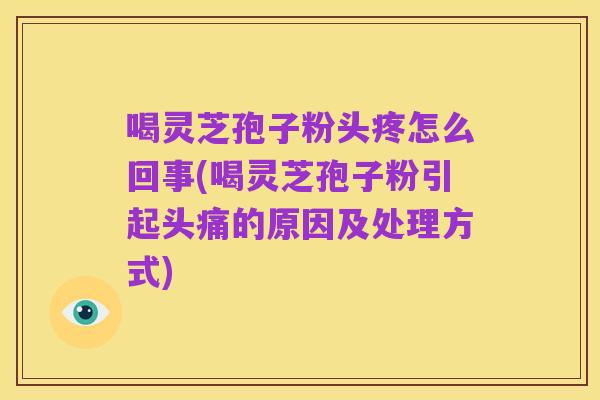 喝灵芝孢子粉头疼怎么回事(喝灵芝孢子粉引起头痛的原因及处理方式)