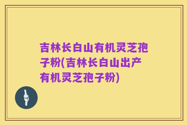 吉林长白山有机灵芝孢子粉(吉林长白山出产有机灵芝孢子粉)