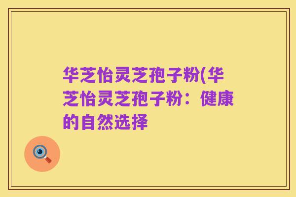 华芝怡灵芝孢子粉(华芝怡灵芝孢子粉：健康的自然选择