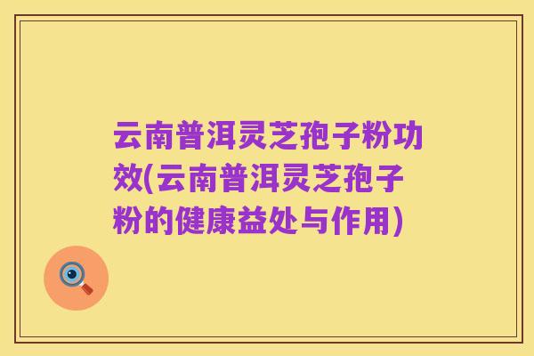 云南普洱灵芝孢子粉功效(云南普洱灵芝孢子粉的健康益处与作用)