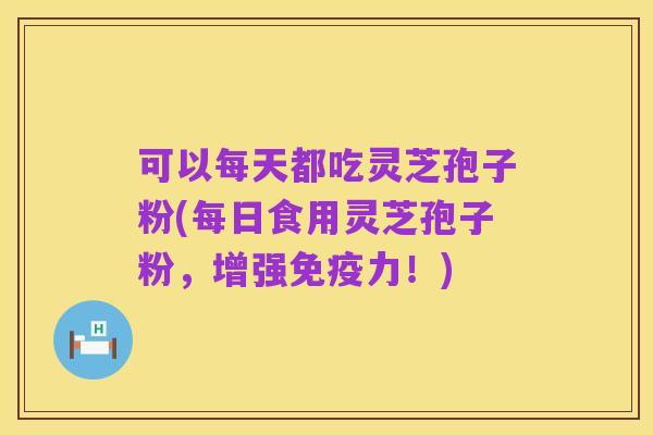 可以每天都吃灵芝孢子粉(每日食用灵芝孢子粉,增强免疫力!)