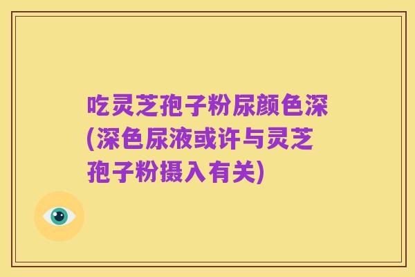 吃灵芝孢子粉尿颜色深(深色尿液或许与灵芝孢子粉摄入有关)
