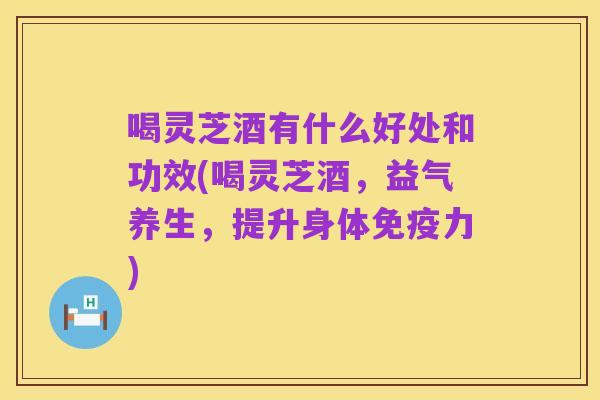 喝灵芝酒有什么好处和功效(喝灵芝酒,益气养生,提升身体免疫力)